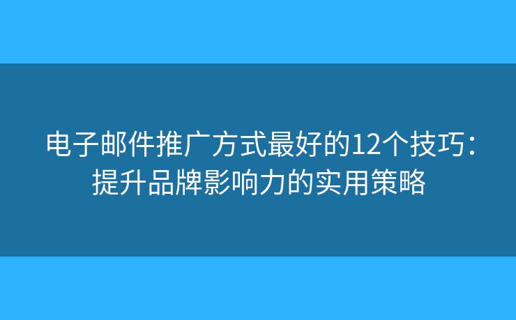 电子邮件推广方式最好的12个技巧：提升品牌影响力的实用策略