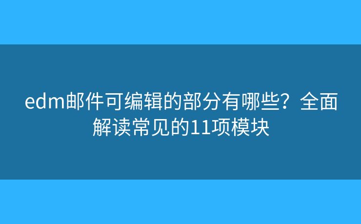 edm邮件可编辑的部分有哪些？全面解读常见的11项模块