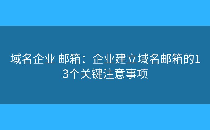 域名企业 邮箱：企业建立域名邮箱的13个关键注意事项