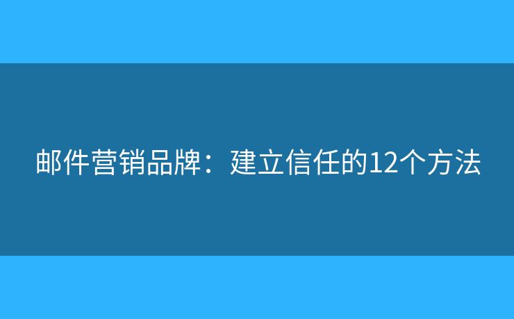 邮件营销品牌：建立信任的12个方法
