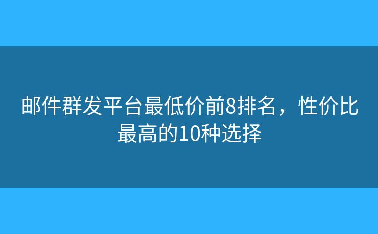 邮件群发平台最低价前8排名，性价比最高的10种选择