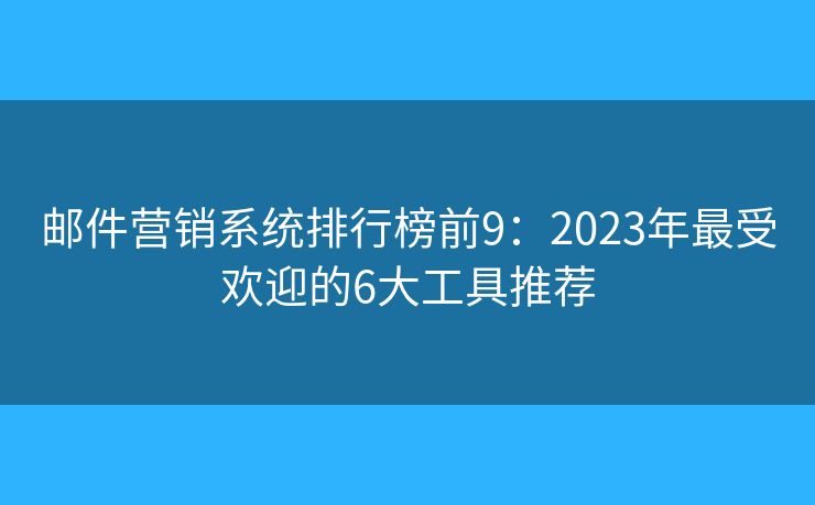 邮件营销系统排行榜前9：2023年最受欢迎的6大工具推荐
