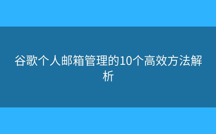 谷歌个人邮箱管理的10个高效方法解析 谷歌个人邮箱管理的10个高效方法解析