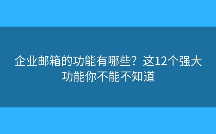 企业邮箱的功能有哪些？这12个强大功能你不能不知道
