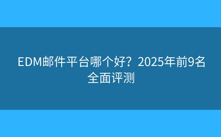 EDM邮件平台哪个好？2025年前9名全面评测