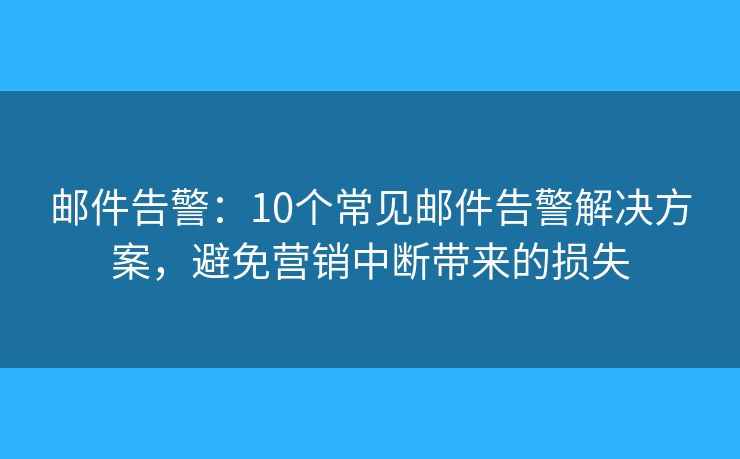 邮件告警：10个常见邮件告警解决方案，避免营销中断带来的损失