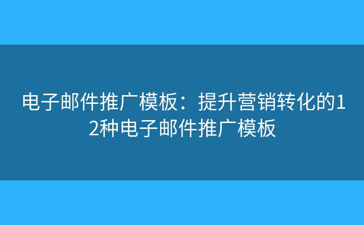 电子邮件推广模板：提升营销转化的12种电子邮件推广模板