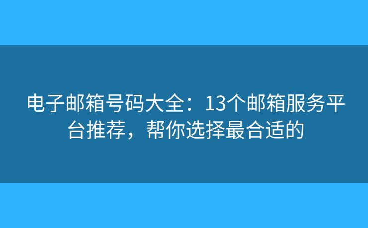 电子邮箱号码大全：13个邮箱服务平台推荐，帮你选择最合适的