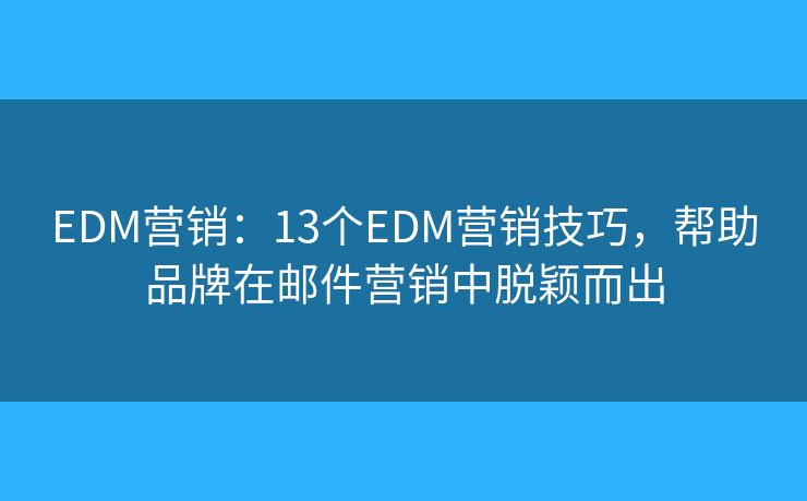 EDM营销：13个EDM营销技巧，帮助品牌在邮件营销中脱颖而出