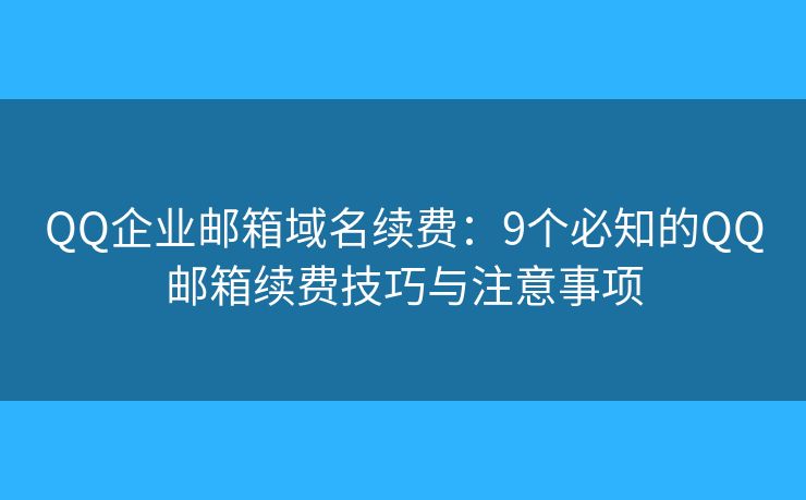 QQ企业邮箱域名续费：9个必知的QQ邮箱续费技巧与注意事项