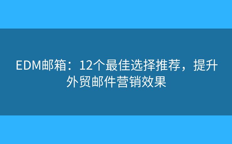 EDM邮箱：12个最佳选择推荐，提升外贸邮件营销效果