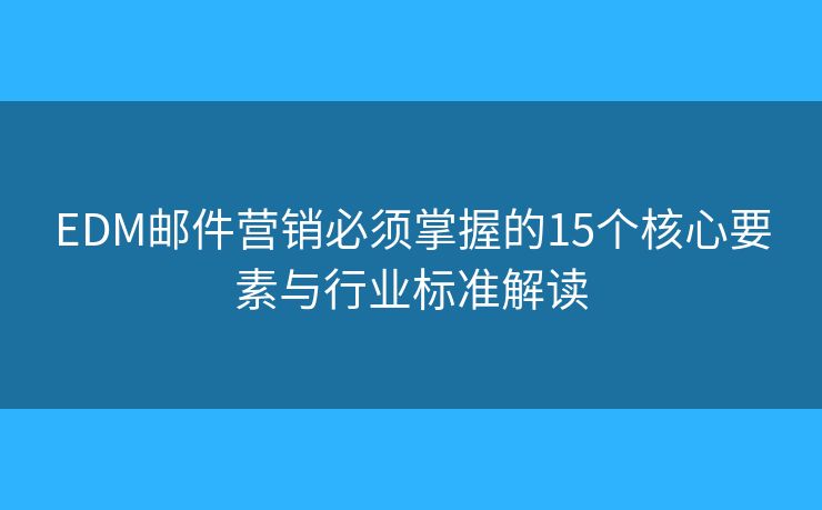 EDM邮件营销必须掌握的15个核心要素与行业标准解读