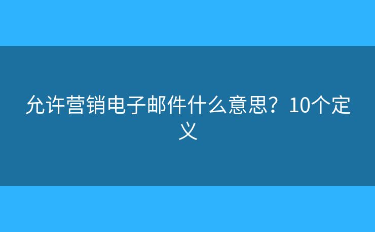 允许营销电子邮件什么意思？10个定义