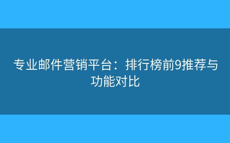 专业邮件营销平台：排行榜前9推荐与功能对比