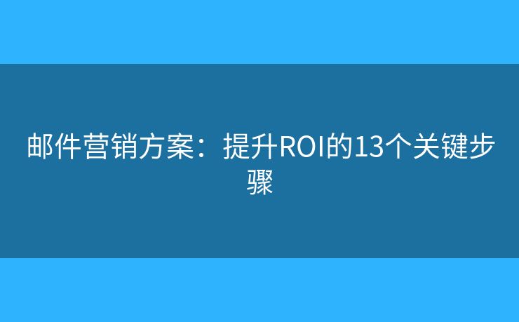 邮件营销方案：提升ROI的13个关键步骤
