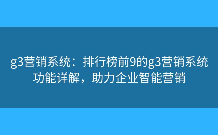 g3营销系统：排行榜前9的g3营销系统功能详解，助力企业智能营销