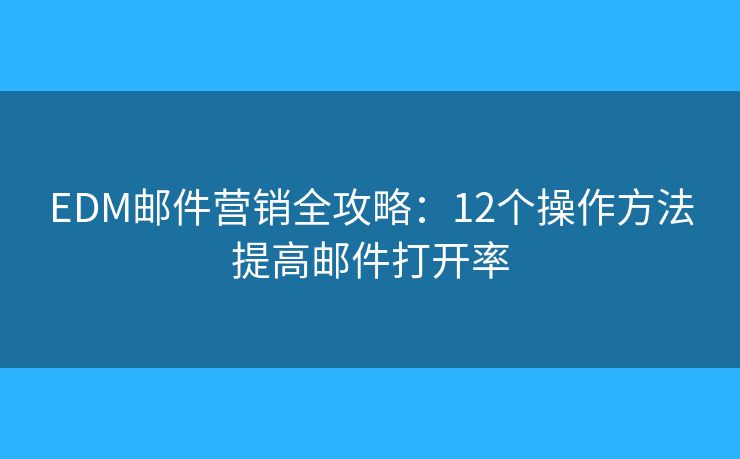 EDM邮件营销全攻略：12个操作方法提高邮件打开率