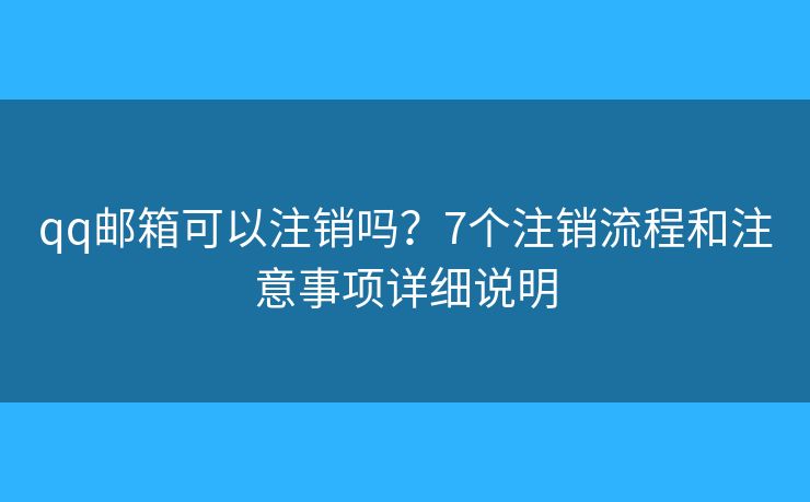 qq邮箱可以注销吗？7个注销流程和注意事项详细说明