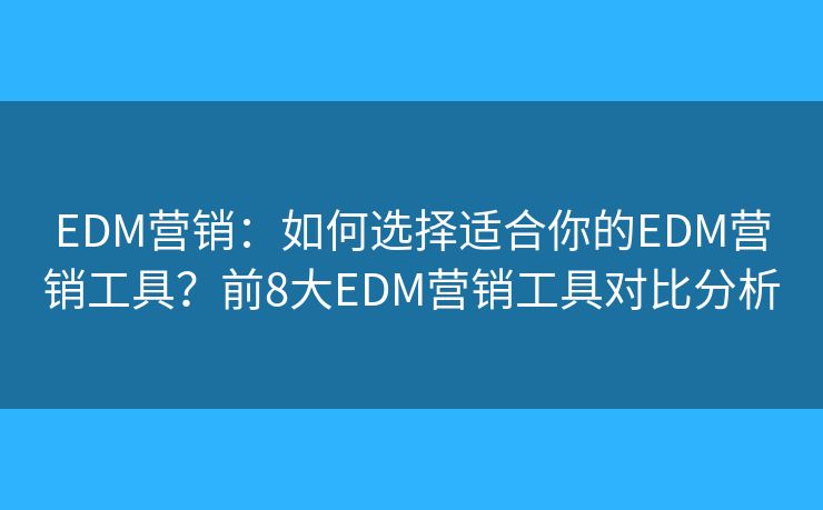 EDM营销：如何选择适合你的EDM营销工具？前8大EDM营销工具对比分析