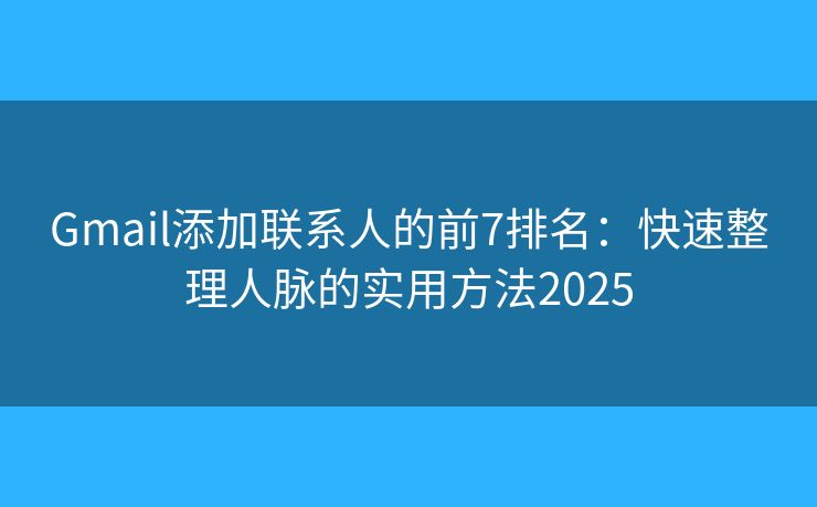 Gmail添加联系人的前7排名:快速整理人脉的实用方法2025 Gmail添加联系人的前7排名:快速整理人脉的实用方法2025