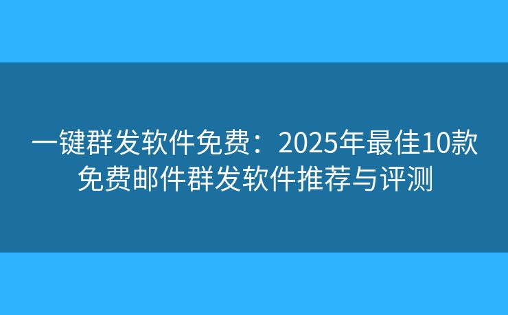 一键群发软件免费：2025年最佳10款免费邮件群发软件推荐与评测