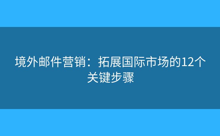 境外邮件营销：拓展国际市场的12个关键步骤