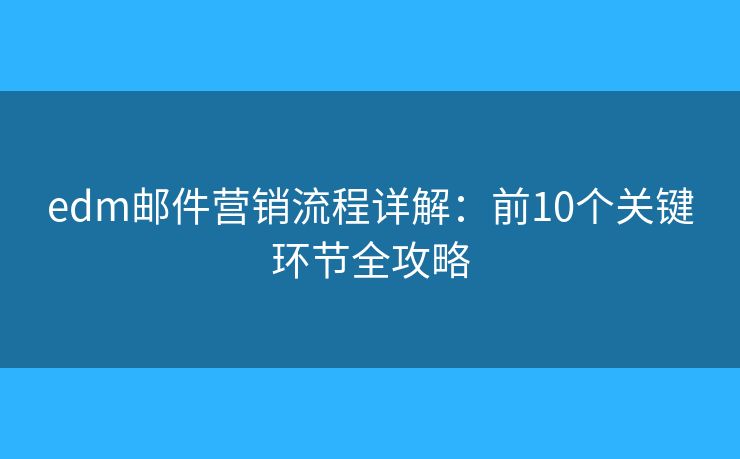 edm邮件营销流程详解：前10个关键环节全攻略