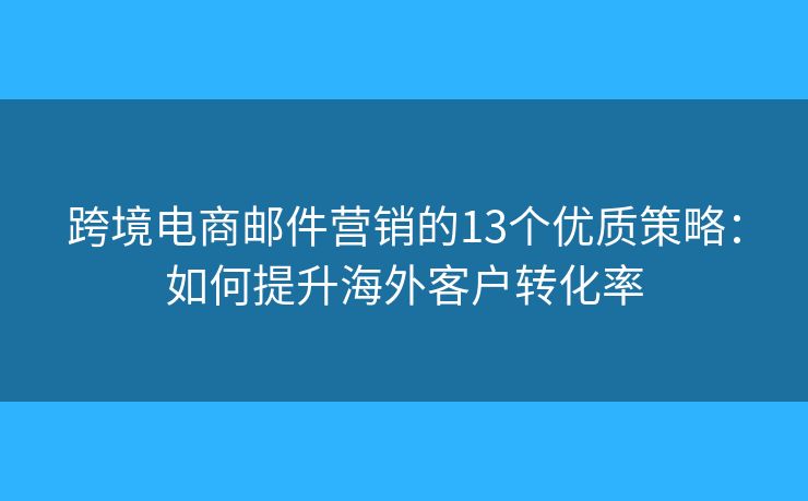 跨境电商邮件营销的13个优质策略：如何提升海外客户转化率