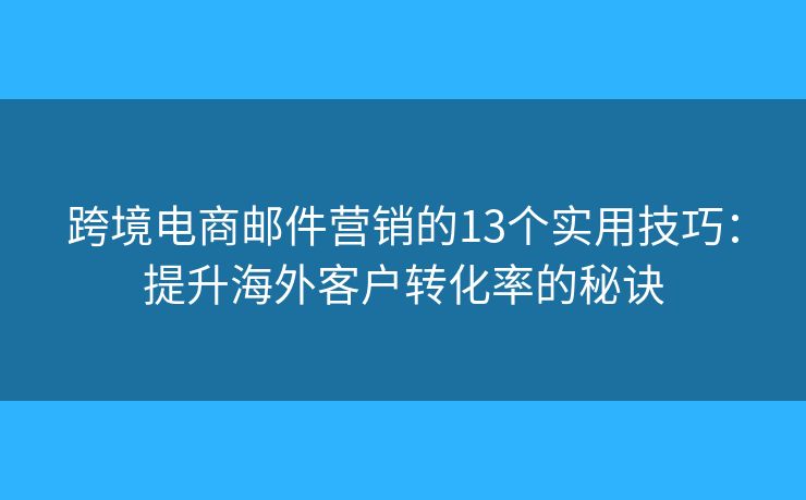 跨境电商邮件营销的13个实用技巧：提升海外客户转化率的秘诀
