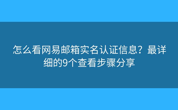 怎么看网易邮箱实名认证信息？最详细的9个查看步骤分享
