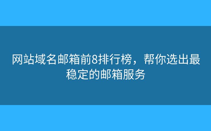 网站域名邮箱前8排行榜，帮你选出最稳定的邮箱服务