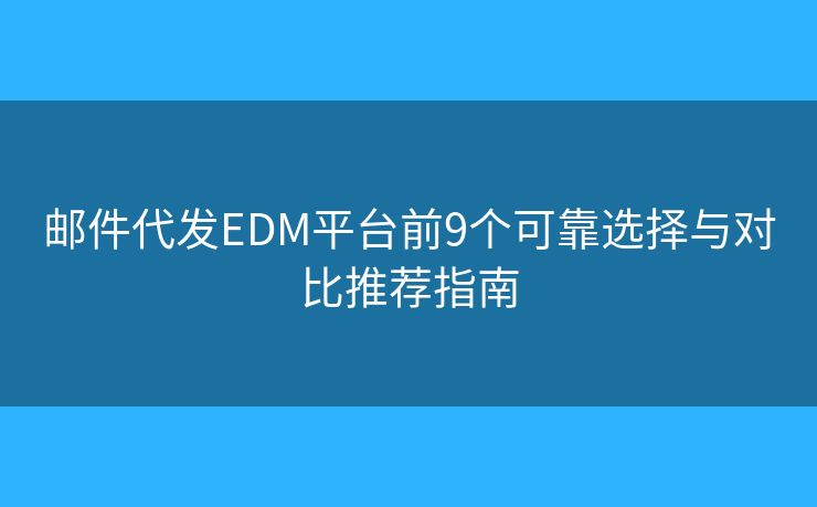 邮件代发EDM平台前9个可靠选择与对比推荐指南