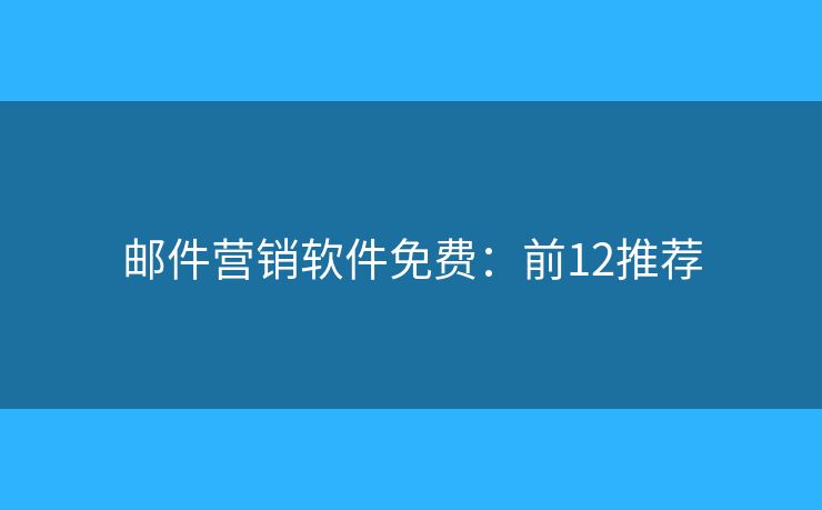 邮件营销软件免费：前12推荐