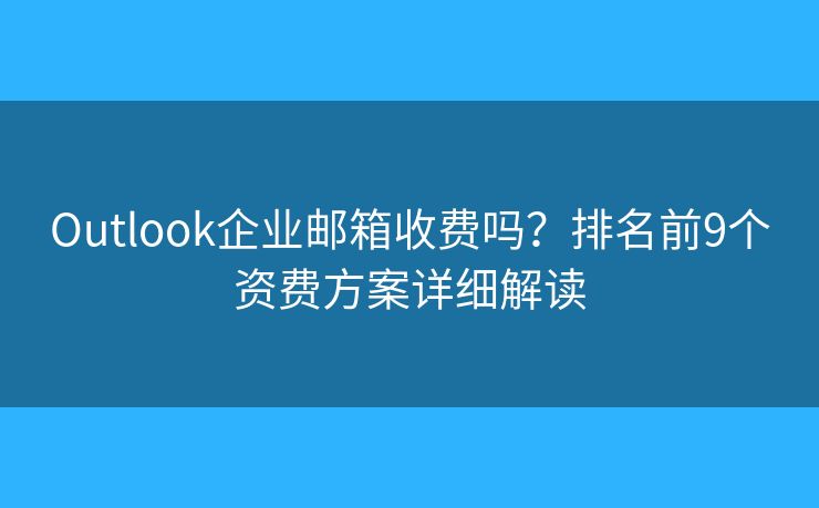 Outlook企业邮箱收费吗？排名前9个资费方案详细解读