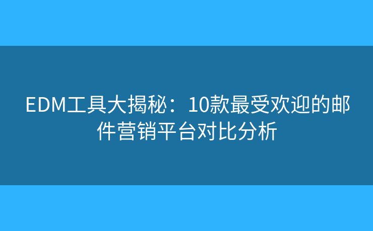 EDM工具大揭秘：10款最受欢迎的邮件营销平台对比分析