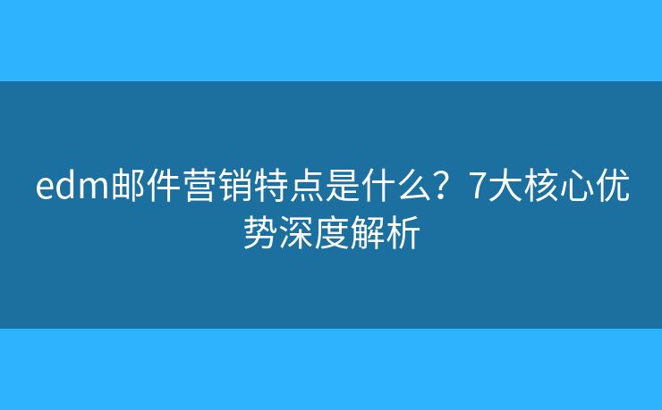 edm邮件营销特点是什么？7大核心优势深度解析