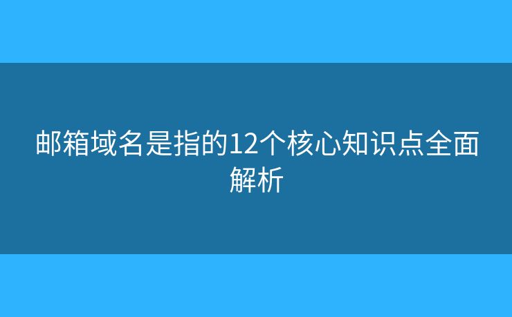 邮箱域名是指的12个核心知识点全面解析 邮箱域名是指的12个核心知识点全面解析