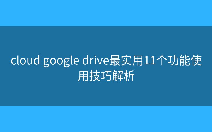 cloud google drive最实用11个功能使用技巧解析 cloud google drive最实用11个功能使用技巧解析