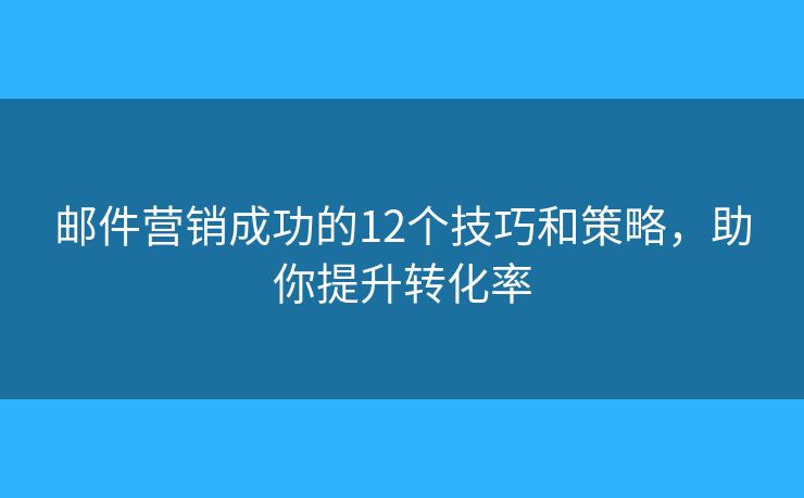 邮件营销成功的12个技巧和策略，助你提升转化率