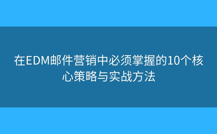 在EDM邮件营销中必须掌握的10个核心策略与实战方法