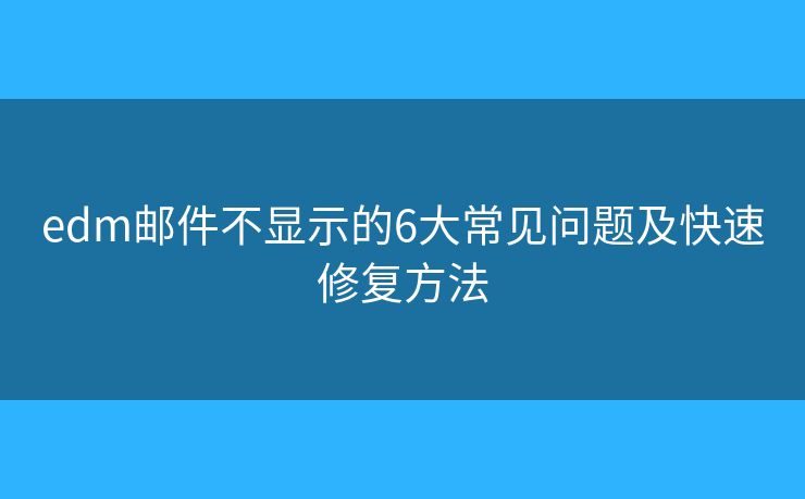 edm邮件不显示的6大常见问题及快速修复方法