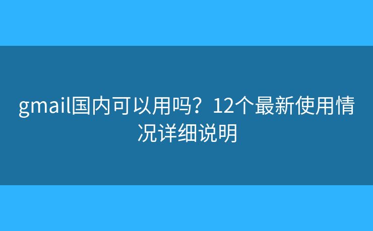 gmail国内可以用吗?12个最新使用情况详细说明 gmail国内可以用吗?12个最新使用情况详细说明