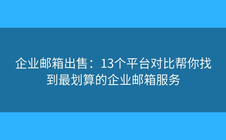 企业邮箱出售：13个平台对比帮你找到最划算的企业邮箱服务