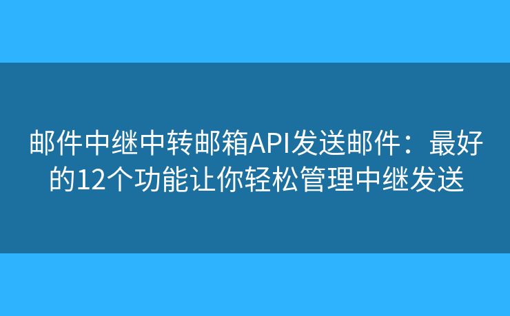 邮件中继中转邮箱API发送邮件：最好的12个功能让你轻松管理中继发送