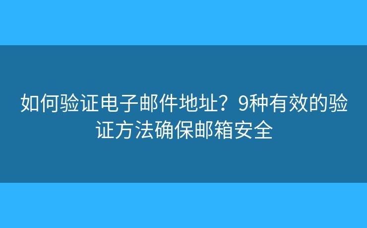 如何验证电子邮件地址？9种有效的验证方法确保邮箱安全