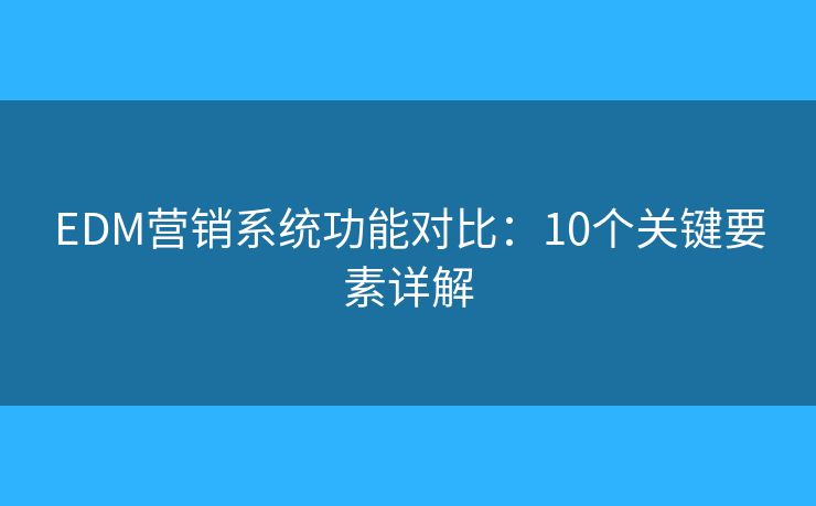 EDM营销系统功能对比:10个关键要素详解 EDM营销系统功能对比:10个关键要素详解