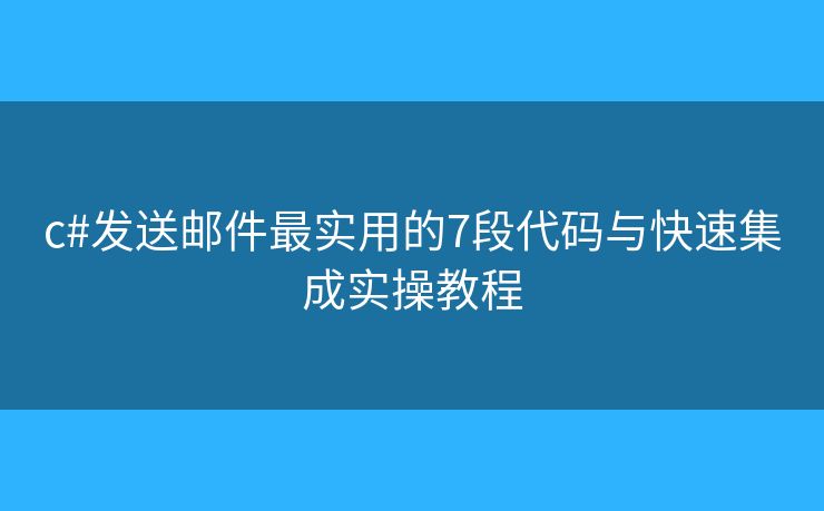 c#发送邮件最实用的7段代码与快速集成实操教程