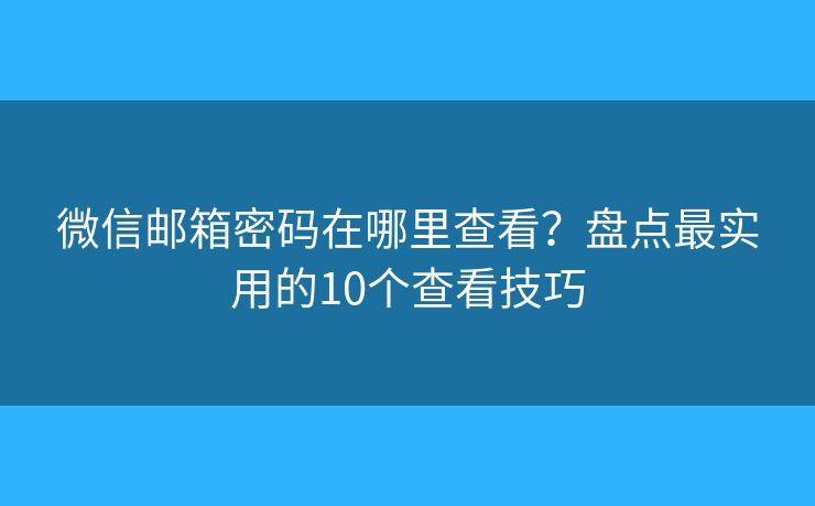 微信邮箱密码在哪里查看？盘点最实用的10个查看技巧