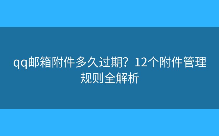qq邮箱附件多久过期？12个附件管理规则全解析