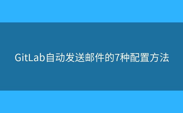 GitLab自动发送邮件的7种配置方法